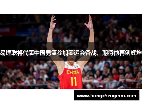 易建联将代表中国男篮参加奥运会备战，期待他再创辉煌