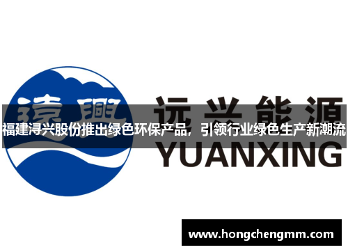 福建浔兴股份推出绿色环保产品，引领行业绿色生产新潮流
