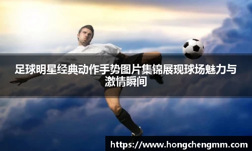 足球明星经典动作手势图片集锦展现球场魅力与激情瞬间